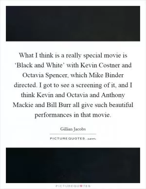 What I think is a really special movie is ‘Black and White’ with Kevin Costner and Octavia Spencer, which Mike Binder directed. I got to see a screening of it, and I think Kevin and Octavia and Anthony Mackie and Bill Burr all give such beautiful performances in that movie Picture Quote #1