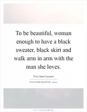 To be beautiful, woman enough to have a black sweater, black skirt and walk arm in arm with the man she loves Picture Quote #1