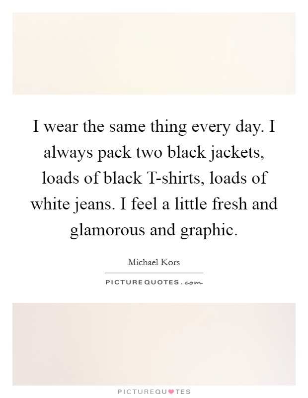 I wear the same thing every day. I always pack two black jackets, loads of black T-shirts, loads of white jeans. I feel a little fresh and glamorous and graphic. Picture Quote #1
