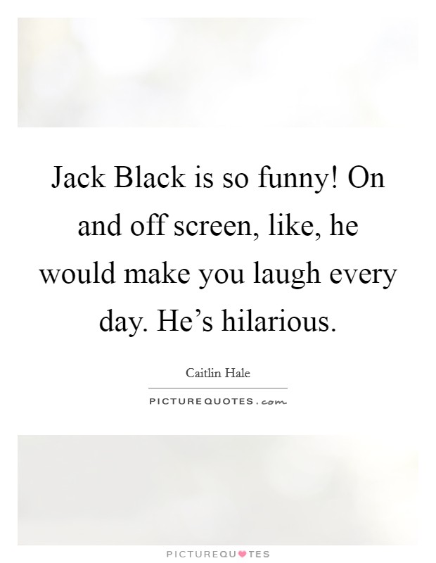 Jack Black is so funny! On and off screen, like, he would make you laugh every day. He's hilarious. Picture Quote #1