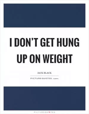I don’t get hung up on weight Picture Quote #1