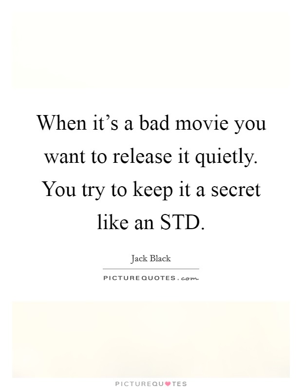 When it's a bad movie you want to release it quietly. You try to keep it a secret like an STD. Picture Quote #1
