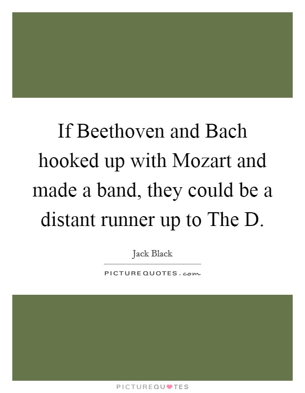 If Beethoven and Bach hooked up with Mozart and made a band, they could be a distant runner up to The D. Picture Quote #1