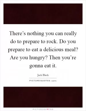 There’s nothing you can really do to prepare to rock. Do you prepare to eat a delicious meal? Are you hungry? Then you’re gonna eat it Picture Quote #1