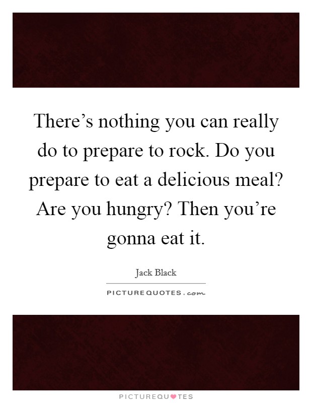 There's nothing you can really do to prepare to rock. Do you prepare to eat a delicious meal? Are you hungry? Then you're gonna eat it. Picture Quote #1