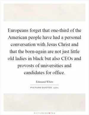 Europeans forget that one-third of the American people have had a personal conversation with Jesus Christ and that the born-again are not just little old ladies in black but also CEOs and provosts of universities and candidates for office Picture Quote #1