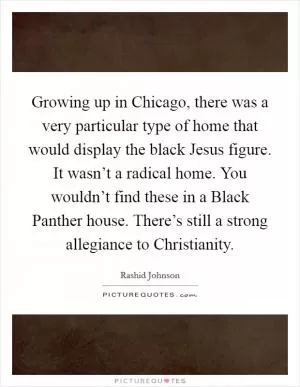 Growing up in Chicago, there was a very particular type of home that would display the black Jesus figure. It wasn’t a radical home. You wouldn’t find these in a Black Panther house. There’s still a strong allegiance to Christianity Picture Quote #1