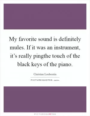 My favorite sound is definitely mules. If it was an instrument, it’s really pingthe touch of the black keys of the piano Picture Quote #1