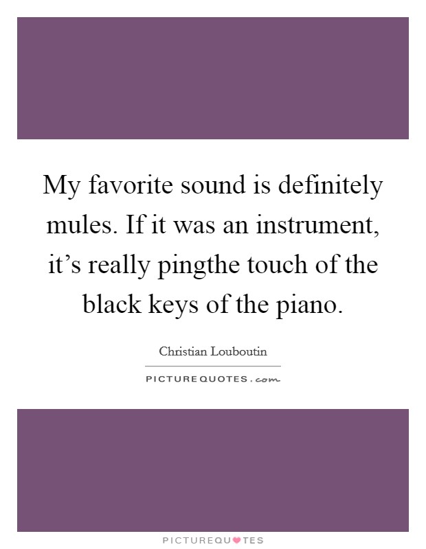 My favorite sound is definitely mules. If it was an instrument, it's really pingthe touch of the black keys of the piano. Picture Quote #1