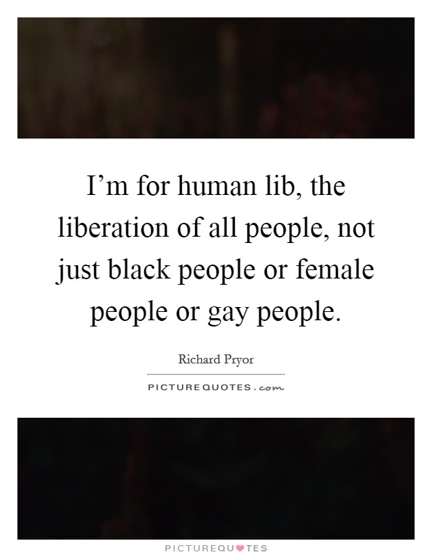 I'm for human lib, the liberation of all people, not just black people or female people or gay people. Picture Quote #1