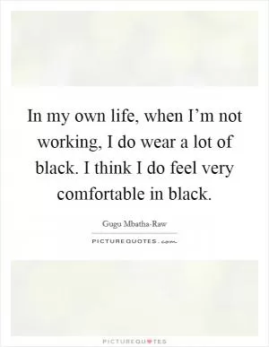 In my own life, when I’m not working, I do wear a lot of black. I think I do feel very comfortable in black Picture Quote #1
