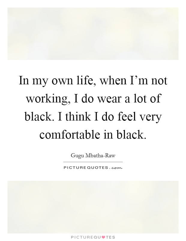 In my own life, when I'm not working, I do wear a lot of black. I think I do feel very comfortable in black. Picture Quote #1