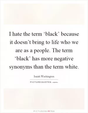I hate the term ‘black’ because it doesn’t bring to life who we are as a people. The term ‘black’ has more negative synonyms than the term white Picture Quote #1