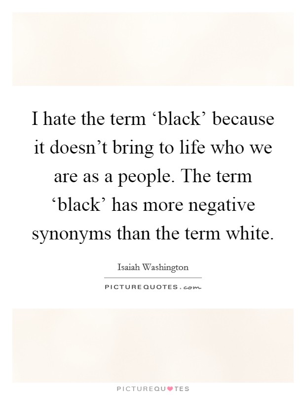 I hate the term ‘black' because it doesn't bring to life who we are as a people. The term ‘black' has more negative synonyms than the term white. Picture Quote #1