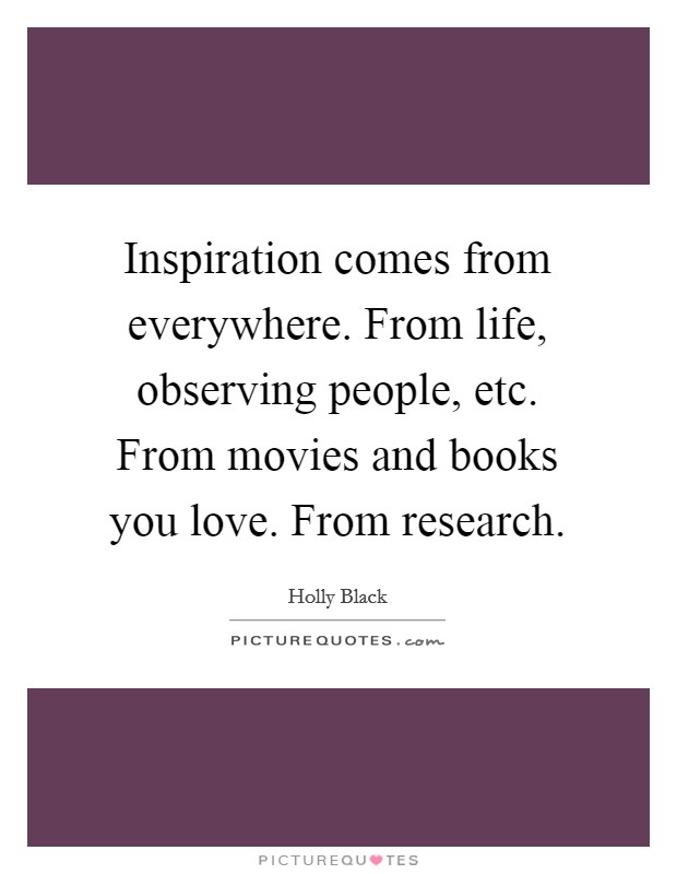 Inspiration comes from everywhere. From life, observing people, etc. From movies and books you love. From research. Picture Quote #1