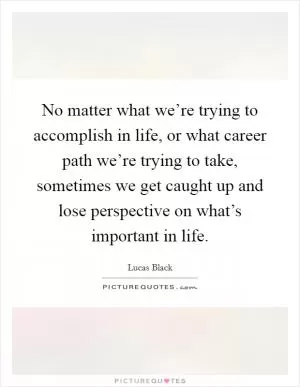 No matter what we’re trying to accomplish in life, or what career path we’re trying to take, sometimes we get caught up and lose perspective on what’s important in life Picture Quote #1