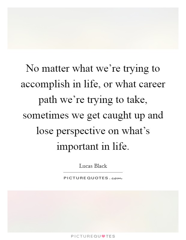 No matter what we’re trying to accomplish in life, or what career path we’re trying to take, sometimes we get caught up and lose perspective on what’s important in life Picture Quote #1