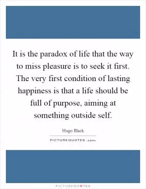 It is the paradox of life that the way to miss pleasure is to seek it first. The very first condition of lasting happiness is that a life should be full of purpose, aiming at something outside self Picture Quote #1