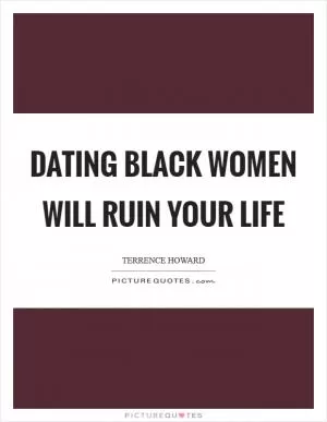 Dating black women will ruin your life Picture Quote #1