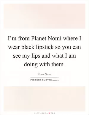 I’m from Planet Nomi where I wear black lipstick so you can see my lips and what I am doing with them Picture Quote #1