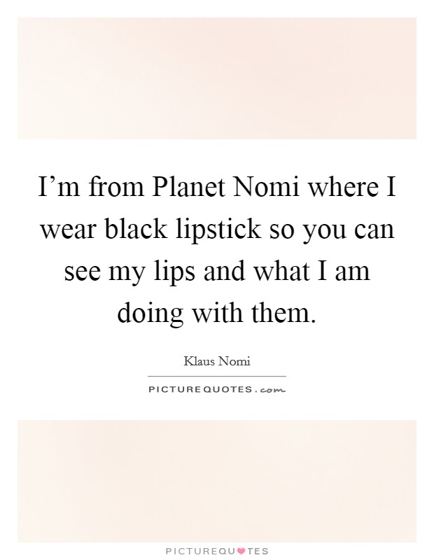I'm from Planet Nomi where I wear black lipstick so you can see my lips and what I am doing with them. Picture Quote #1