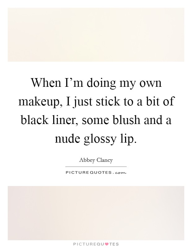 When I'm doing my own makeup, I just stick to a bit of black liner, some blush and a nude glossy lip. Picture Quote #1