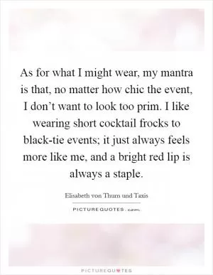 As for what I might wear, my mantra is that, no matter how chic the event, I don’t want to look too prim. I like wearing short cocktail frocks to black-tie events; it just always feels more like me, and a bright red lip is always a staple Picture Quote #1