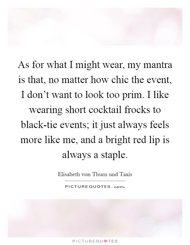 As for what I might wear, my mantra is that, no matter how chic the event, I don't want to look too prim. I like wearing short cocktail frocks to black-tie events; it just always feels more like me, and a bright red lip is always a staple. Picture Quote #1