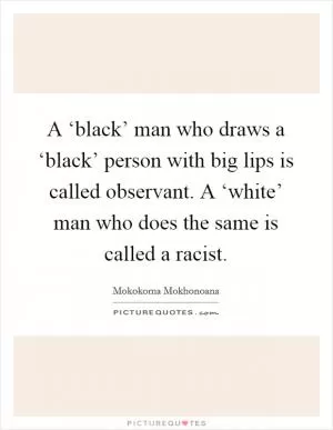 A ‘black’ man who draws a ‘black’ person with big lips is called observant. A ‘white’ man who does the same is called a racist Picture Quote #1