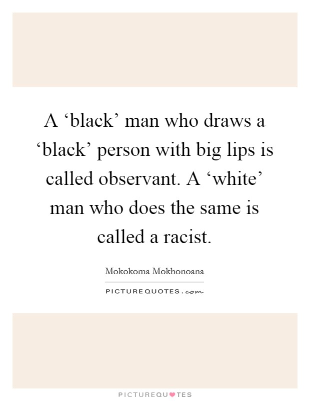 A ‘black' man who draws a ‘black' person with big lips is called observant. A ‘white' man who does the same is called a racist. Picture Quote #1