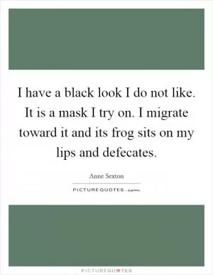 I have a black look I do not like. It is a mask I try on. I migrate toward it and its frog sits on my lips and defecates Picture Quote #1