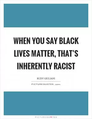 When you say black lives matter, that’s inherently racist Picture Quote #1