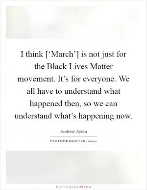 I think [‘March’] is not just for the Black Lives Matter movement. It’s for everyone. We all have to understand what happened then, so we can understand what’s happening now Picture Quote #1