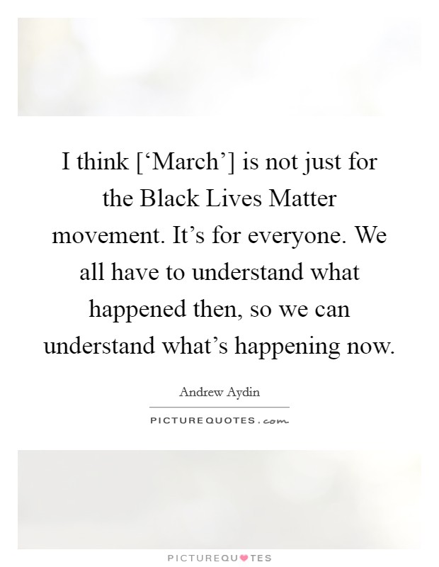 I think [‘March'] is not just for the Black Lives Matter movement. It's for everyone. We all have to understand what happened then, so we can understand what's happening now. Picture Quote #1