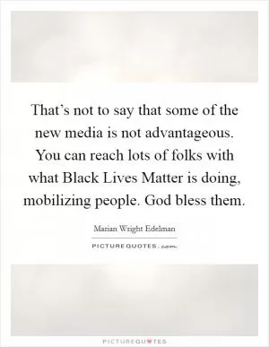 That’s not to say that some of the new media is not advantageous. You can reach lots of folks with what Black Lives Matter is doing, mobilizing people. God bless them Picture Quote #1