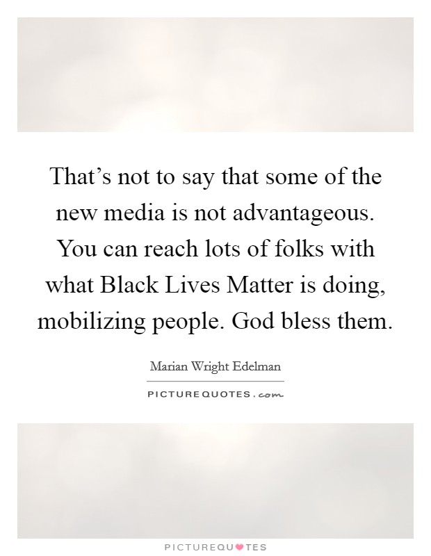 That's not to say that some of the new media is not advantageous. You can reach lots of folks with what Black Lives Matter is doing, mobilizing people. God bless them. Picture Quote #1