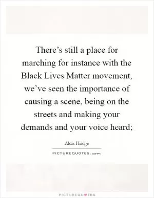 There’s still a place for marching for instance with the Black Lives Matter movement, we’ve seen the importance of causing a scene, being on the streets and making your demands and your voice heard; Picture Quote #1