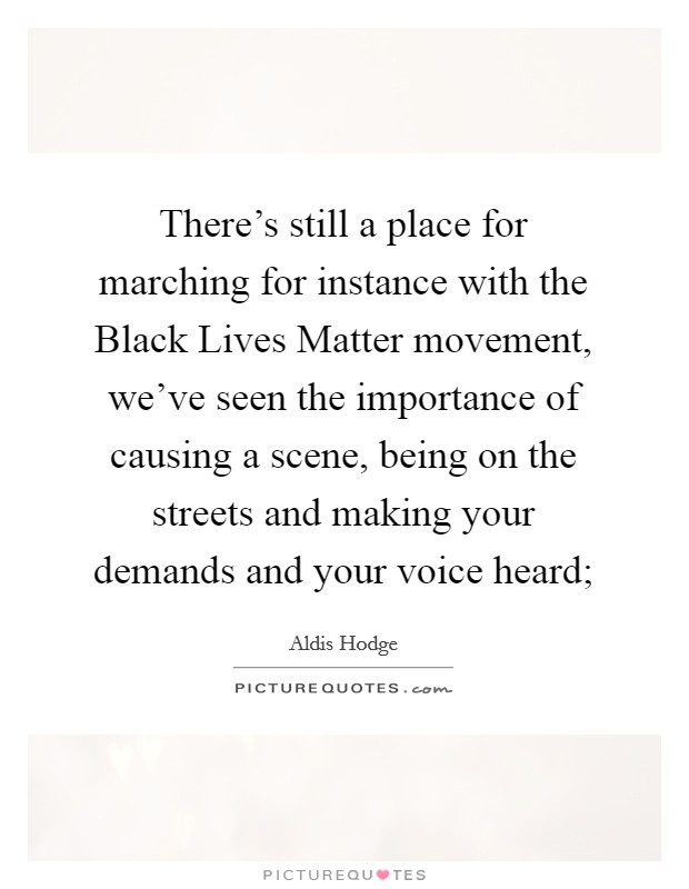 There's still a place for marching for instance with the Black Lives Matter movement, we've seen the importance of causing a scene, being on the streets and making your demands and your voice heard; Picture Quote #1