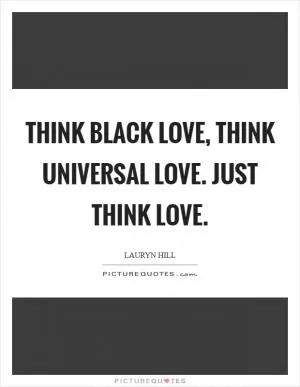 Think black love, think universal love. Just think love Picture Quote #1