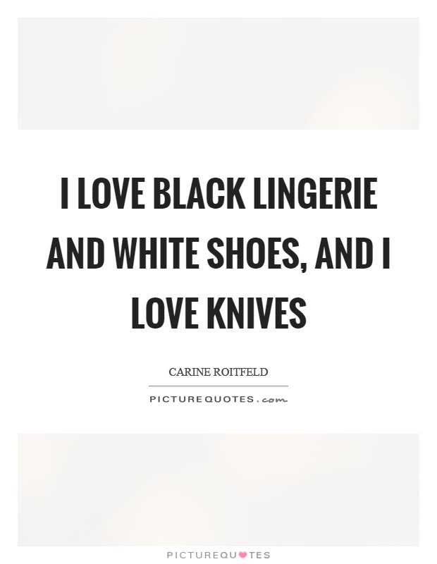 I love black lingerie and white shoes, and I love knives Picture Quote #1