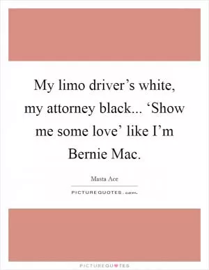 My limo driver’s white, my attorney black... ‘Show me some love’ like I’m Bernie Mac Picture Quote #1