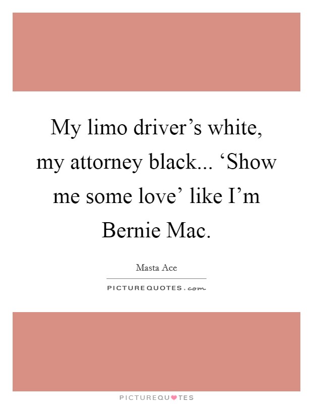 My limo driver's white, my attorney black... ‘Show me some love' like I'm Bernie Mac. Picture Quote #1