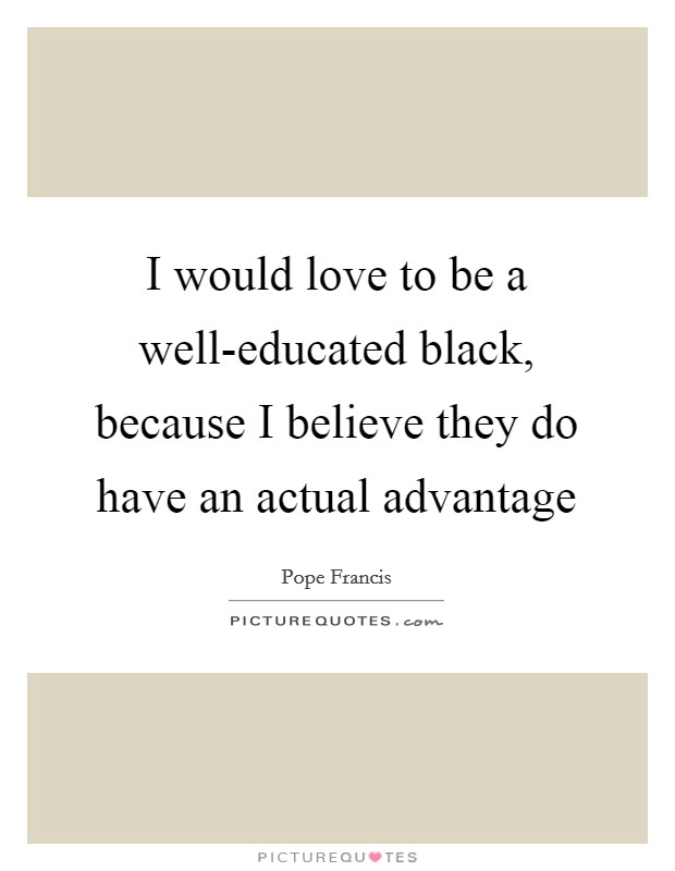 I would love to be a well-educated black, because I believe they do have an actual advantage Picture Quote #1