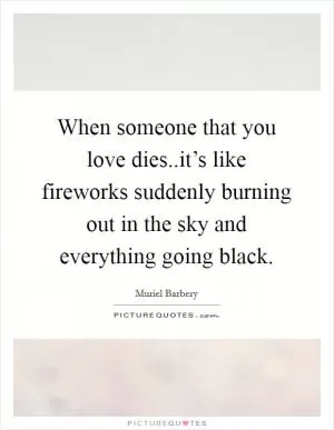 When someone that you love dies..it’s like fireworks suddenly burning out in the sky and everything going black Picture Quote #1