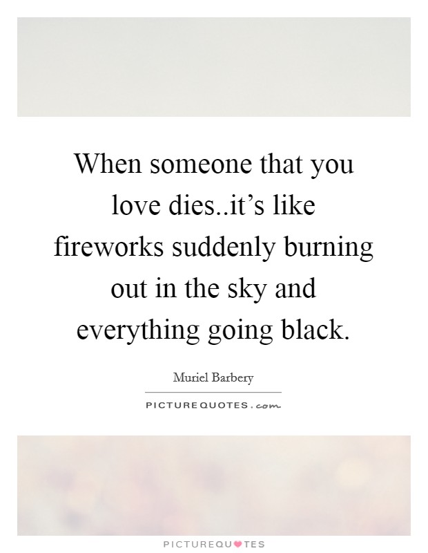 When someone that you love dies..it's like fireworks suddenly burning out in the sky and everything going black. Picture Quote #1