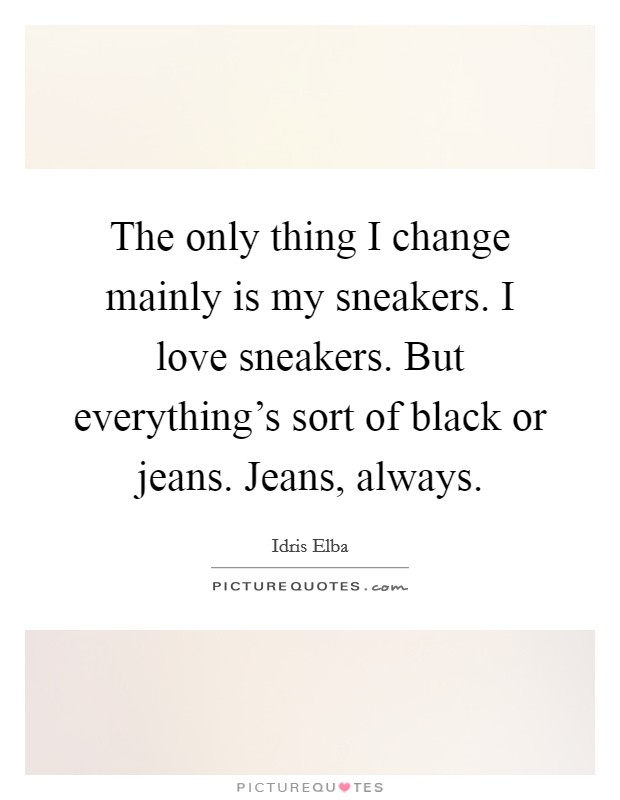 The only thing I change mainly is my sneakers. I love sneakers. But everything's sort of black or jeans. Jeans, always. Picture Quote #1