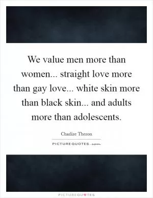 We value men more than women... straight love more than gay love... white skin more than black skin... and adults more than adolescents Picture Quote #1