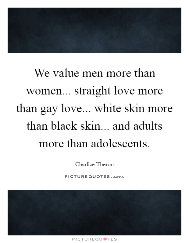 We value men more than women... straight love more than gay love... white skin more than black skin... and adults more than adolescents. Picture Quote #1