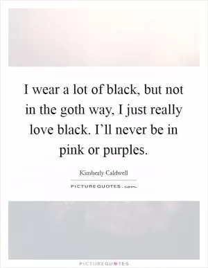 I wear a lot of black, but not in the goth way, I just really love black. I’ll never be in pink or purples Picture Quote #1