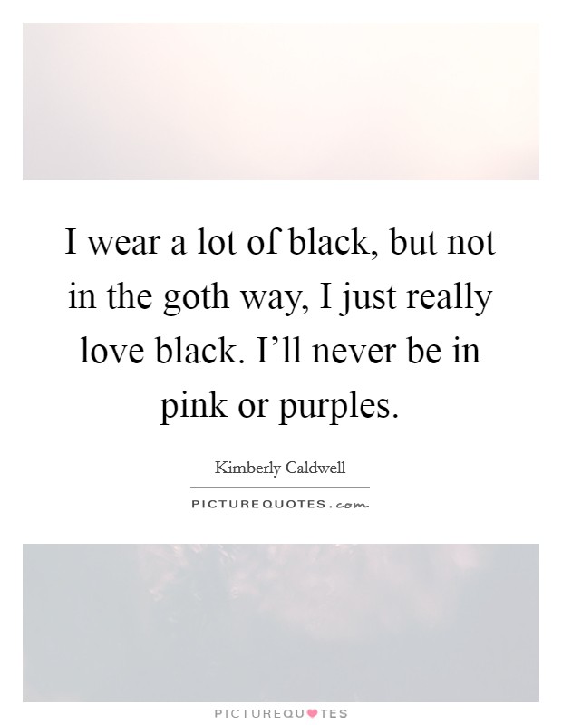 I wear a lot of black, but not in the goth way, I just really love black. I'll never be in pink or purples. Picture Quote #1